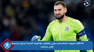 «انتقال كبيير» مانشستر سيتي يفاوض دوناروما تحسبا لرحيل إيدرسون خلال ساعات